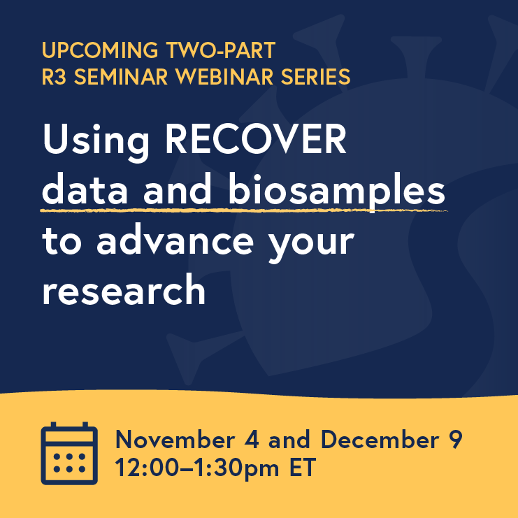 Upcoming two-part R3 Seminar webinar series: Using RECOVER data and biosample to advance your research (November 4 and December 9 from 12:00-1:00pm ET).