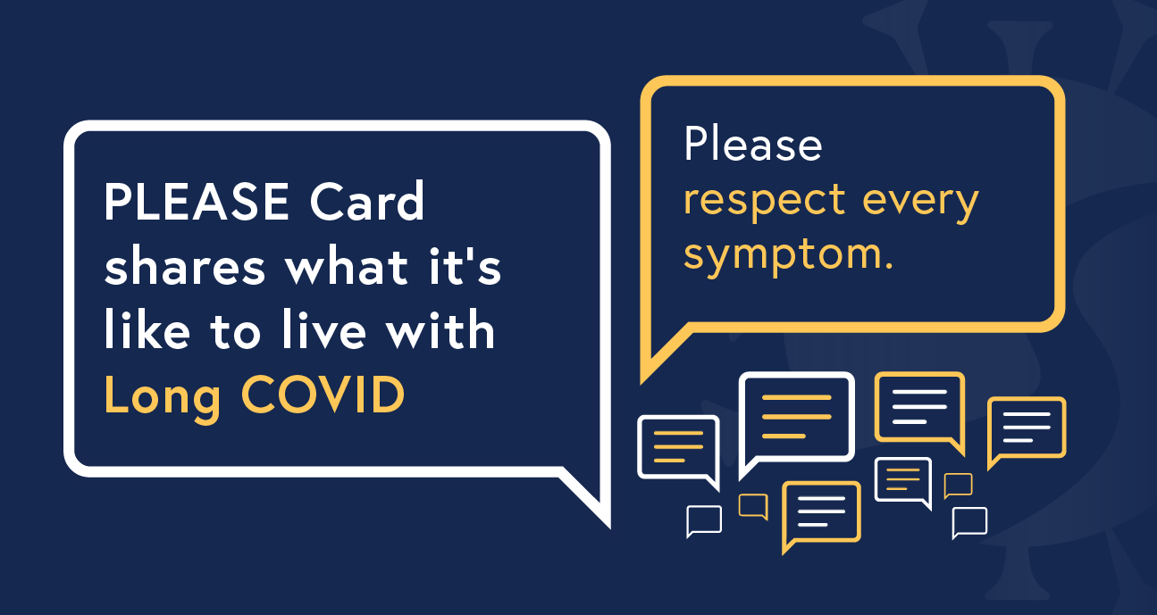 Blue graphic with two speech bubbles that read: "PLEASE Card shares what it's like to live with Long COVID" and "Please respect every symptom." 